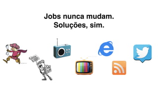 Jobs nunca mudam.  
Soluções, sim.
 