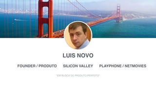 PLAYPHONE / NETMOVIES
LUIS NOVO
FOUNDER / PRODUTO SILICON VALLEY
“EM BUSCA DO PRODUTO PERFEITO“
 