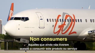 Gol
Non consumers!
Aqueles que ainda não tiverem  
acesso a consumir este produto ou serviço
 