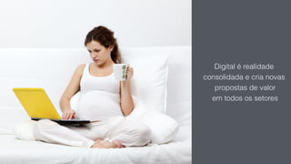 Digital é realidade
consolidada e cria novas
propostas de valor
em todos os setores
 