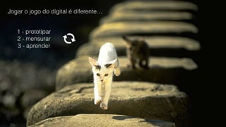 Jogar o jogo do digital é diferente…
1 - prototipar
2 - mensurar
3 - aprender
 