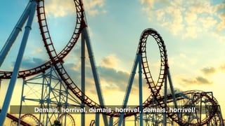 Demais, horrível, demais, horrível, demais, horrível!
 