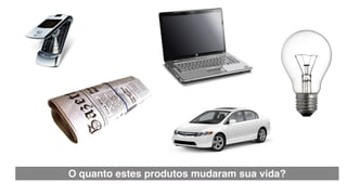 O quanto estes produtos mudaram sua vida?
 