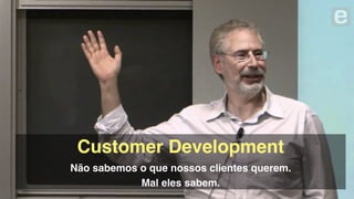 Customer Development!
Não sabemos o que nossos clientes querem.!
Mal eles sabem.
 