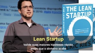 Lean Startup!
Valide suas maiores hipóteses rápido,  
antes que o dinheiro acabe
 
