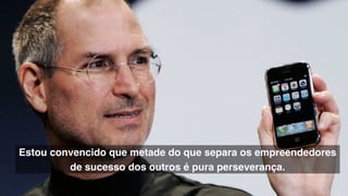 Estou convencido que metade do que separa os empreendedores
de sucesso dos outros é pura perseverança.
 