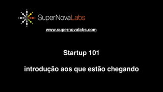 OBRIGADO!!
www.supernovalabs.com
Startup 101!
!
introdução aos que estão chegando
 