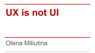 UX is not UI
Olena Miliutina

 