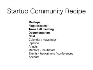 Startup Community Recipe
Meetups !
Flag (étiquette)!
Town hall meeting!
Documentarian !
Nest!
Calendar / newsletter !
Pipeline !
Angels!
Mentors - Incubators!
Events - hackathons / conferences!
Anchors!

 