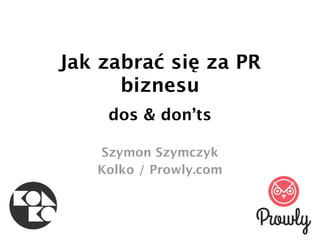 Jak zabrać się za PR
biznesu
dos & don’ts
Szymon Szymczyk
Kolko / Prowly.com

 