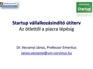 Startup vállalkozásindító útiterv
Az ötlettől a piacra lépésig

Dr. Vecsenyi János, Professor Emeritus
Janos.vecsenyi@uni-corvinus.hu

 