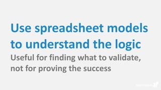 Use spreadsheet models
to understand the logic
Useful for finding what to validate,
not for proving the success
 