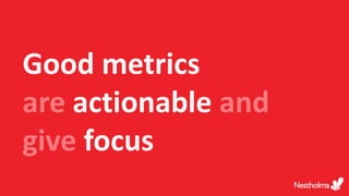 Good metrics
are actionable and
give focus
 