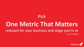 Pick
One Metric That Matters
relevant for your business and stage you’re at
Lean Analytics
 