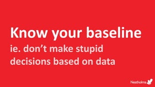 Know your baseline
ie. don’t make stupid
decisions based on data
 