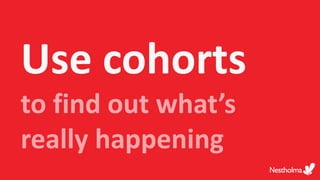 Use cohorts
to find out what’s
really happening
 