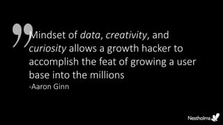 Mindset of data, creativity, and
curiosity allows a growth hacker to
accomplish the feat of growing a user
base into the millions
-Aaron Ginn
 