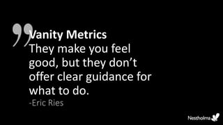 Vanity Metrics
They make you feel
good, but they don’t
offer clear guidance for
what to do.
-Eric Ries
 