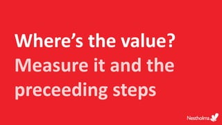 Where’s the value?
Measure it and the
preceeding steps
 
