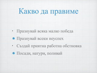 Какво да правиме Празнувай всяка малко победа Празнувай всеки неуспех Създай приятна работна обстновка Посади, натури, поливай 