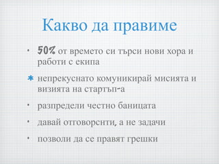 Какво да правиме 50% от времето си търси нови хора и работи с екипа непрекуснато комуникирай мисията и визията на стартъп-а разпредели честно баницата давай отговорснти, а не задачи позволи да се правят грешки 
