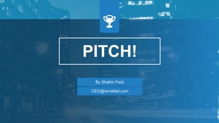PITCH!
By Shahin Feizi
CEO@ArnaNet.com
 