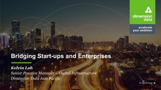 16 April 2019
Kelvin Loh
Senior Practice Manager – Digital Infrastructure
Dimension Data Asia Pacific
Bridging Start-ups and Enterprises
 