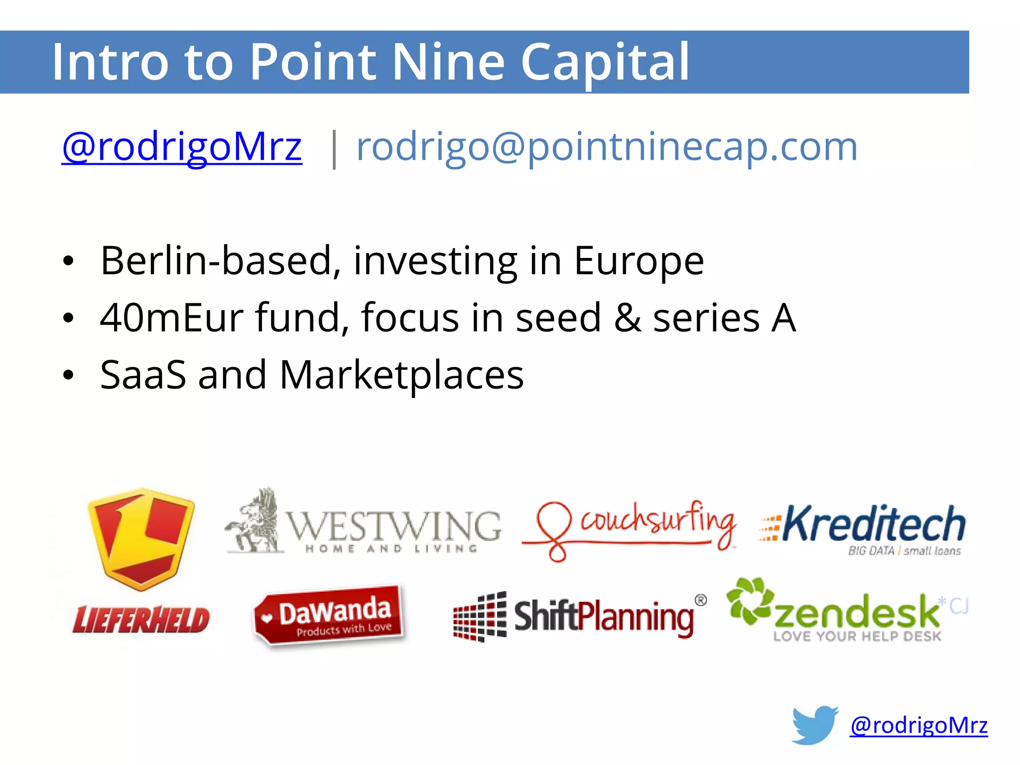 Intro to Point Nine Capital
@rodrigoMrz | rodrigo@pointninecap.com
• Berlin-based, investing in Europe
• 40mEur fund, focus in seed & series A
• SaaS and Marketplaces
*CJ
@rodrigoMrz
 