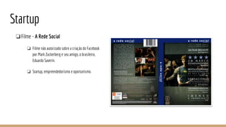 Startup
❏Filme - A Rede Social
❏ Filme não autorizado sobre a criação do Facebook
por Mark Zuckerberg e seu amigo, o brasileiro,
Eduardo Saverin.
❏ Startup, empreendedorismo e oportunismo.
 
