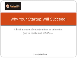 A brief moment of optimism from an otherwise glass ½ empty kind of CFO… Why Your Startup Will Succeed! www.startupcfo.ca 