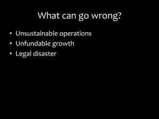 What	
  can	
  go	
  wrong?	
  
•  Unsustainable	
  operations	
  
•  Unfundable	
  growth	
  
•  Legal	
  disaster	
  
 