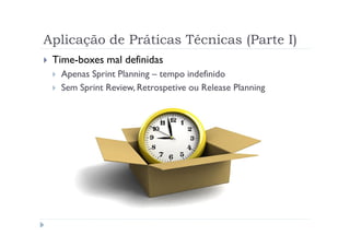 Aplicação de Práticas Técnicas (Parte I)
 Time-boxes mal definidas
  Apenas Sprint Planning – tempo indefinido
  Sem Sprin...