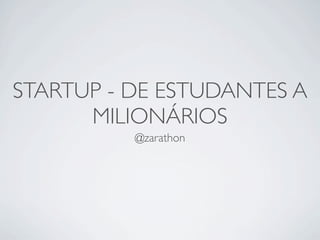 STARTUP - DE ESTUDANTES A
      MILIONÁRIOS
          @zarathon
 