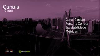 Canais
Churn
Canal Correto
Persona Correta
Escalabilidade
Métricas
 