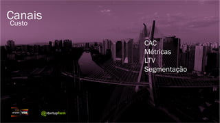 Canais
Custo
CAC
Métricas
LTV
Segmentação
 