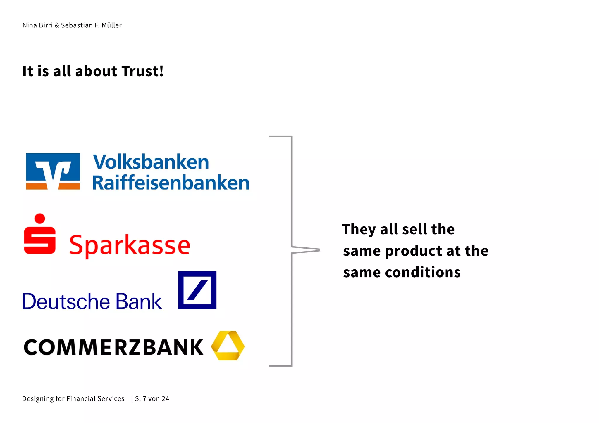 Nina Birri & Sebastian F. Müller
It is all about Trust!
They all sell the
same product at the
same conditions
Designing for Financial Services | S. 7 von 24
 