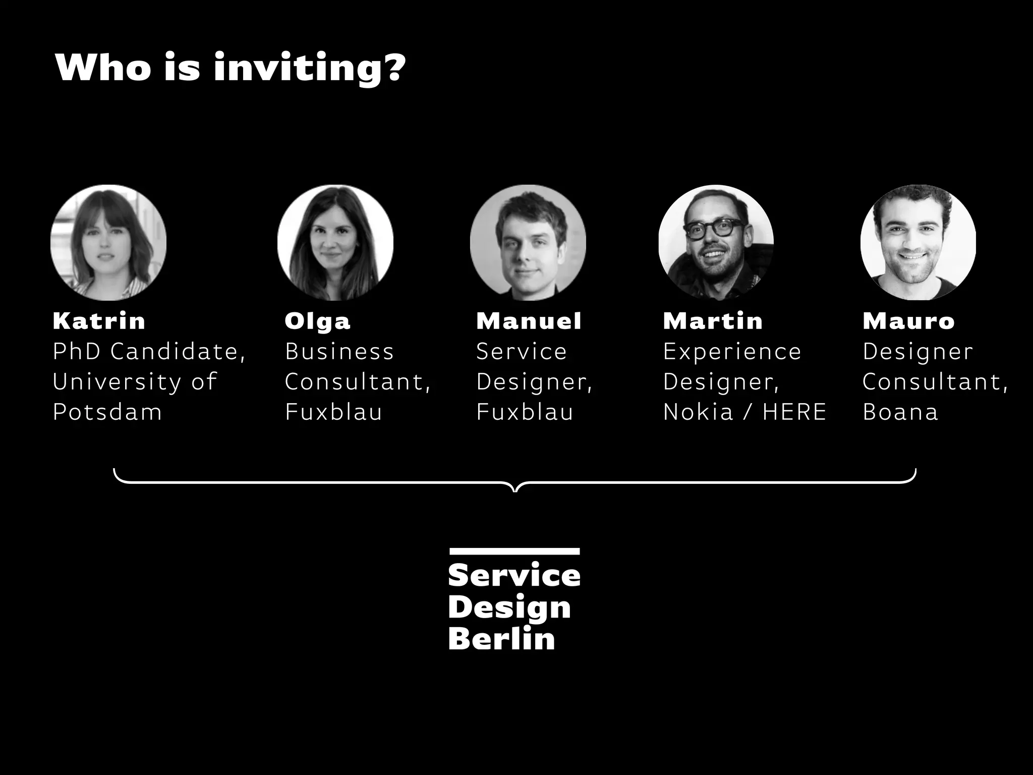 Katrin
PhD Candidate,
University of
Potsdam
Who is inviting?
Olga
Business
Consultant,
Fuxblau
Manuel
Service
Designer,
Fuxblau
Mauro
Designer
Consultant,
Boana
Martin
Experience
Designer,
Nokia / HERE
 