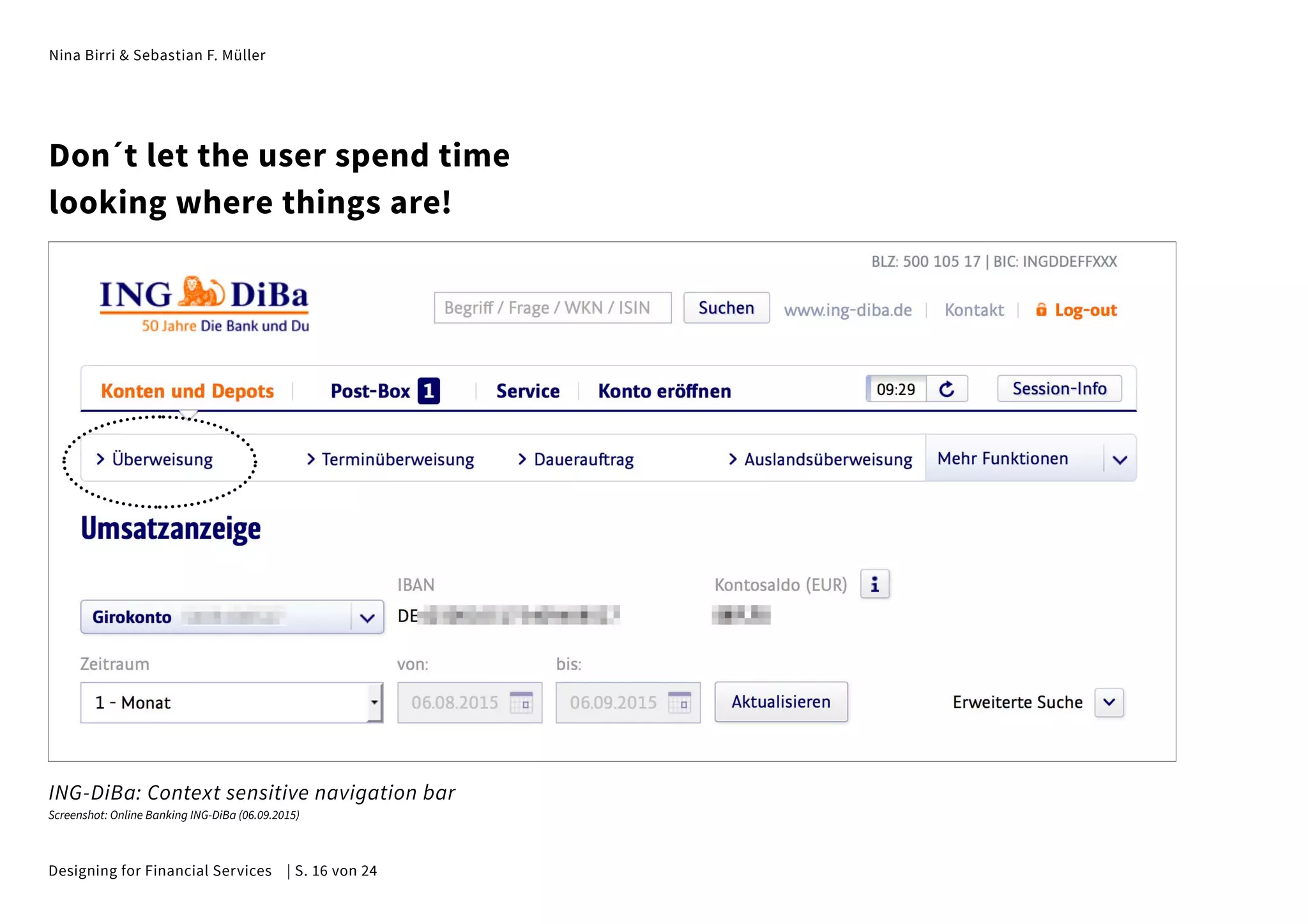 Nina Birri & Sebastian F. Müller
Don´t let the user spend time
looking where things are!
ING-DiBa: Context sensitive navigation bar
Screenshot: Online Banking ING-DiBa (06.09.2015)
Designing for Financial Services | S. 16 von 24
 