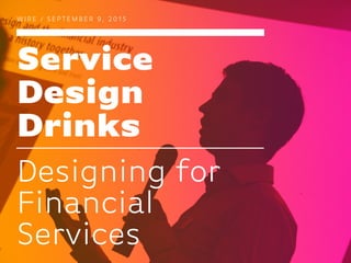 Service
Design
Drinks
W I R E / S E P T E M B E R 9 , 2 0 1 5
Designing for
Financial
Services
 