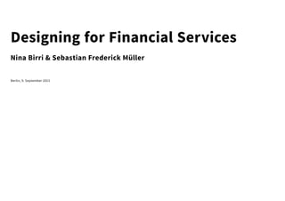 Designing for Financial Services
Nina Birri & Sebastian Frederick Müller
Berlin, 9. September 2015
 