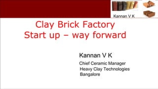 Kannan V K
Clay Brick Factory
Start up – way forward
Kannan V K
Chief Ceramic Manager
Heavy Clay Technologies
Bangalore
 