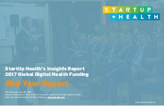 © 2017 StartUp Health, LLC
StartUp Health’s Insights Report
2017 Global Digital Health Funding
 
Data through June 30, 2017
Report is inclusive of seed, venture, corporate venture and private equity funding
Sign up to receive weekly funding insights at startuphealth.com
Mid-Year Report
TM
 