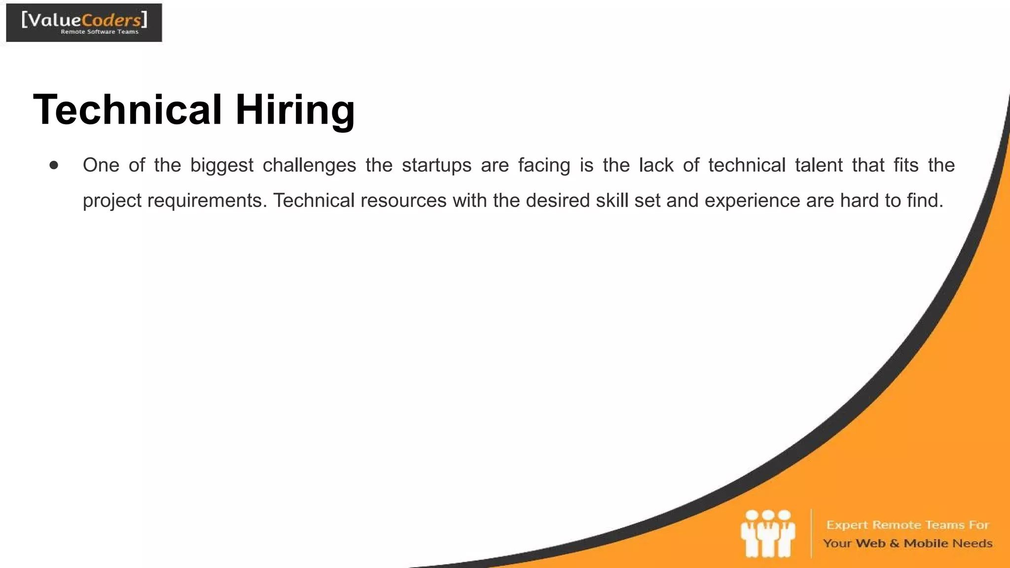 Technical Hiring
● One of the biggest challenges the startups are facing is the lack of technical talent that fits the
project requirements. Technical resources with the desired skill set and experience are hard to find.
 