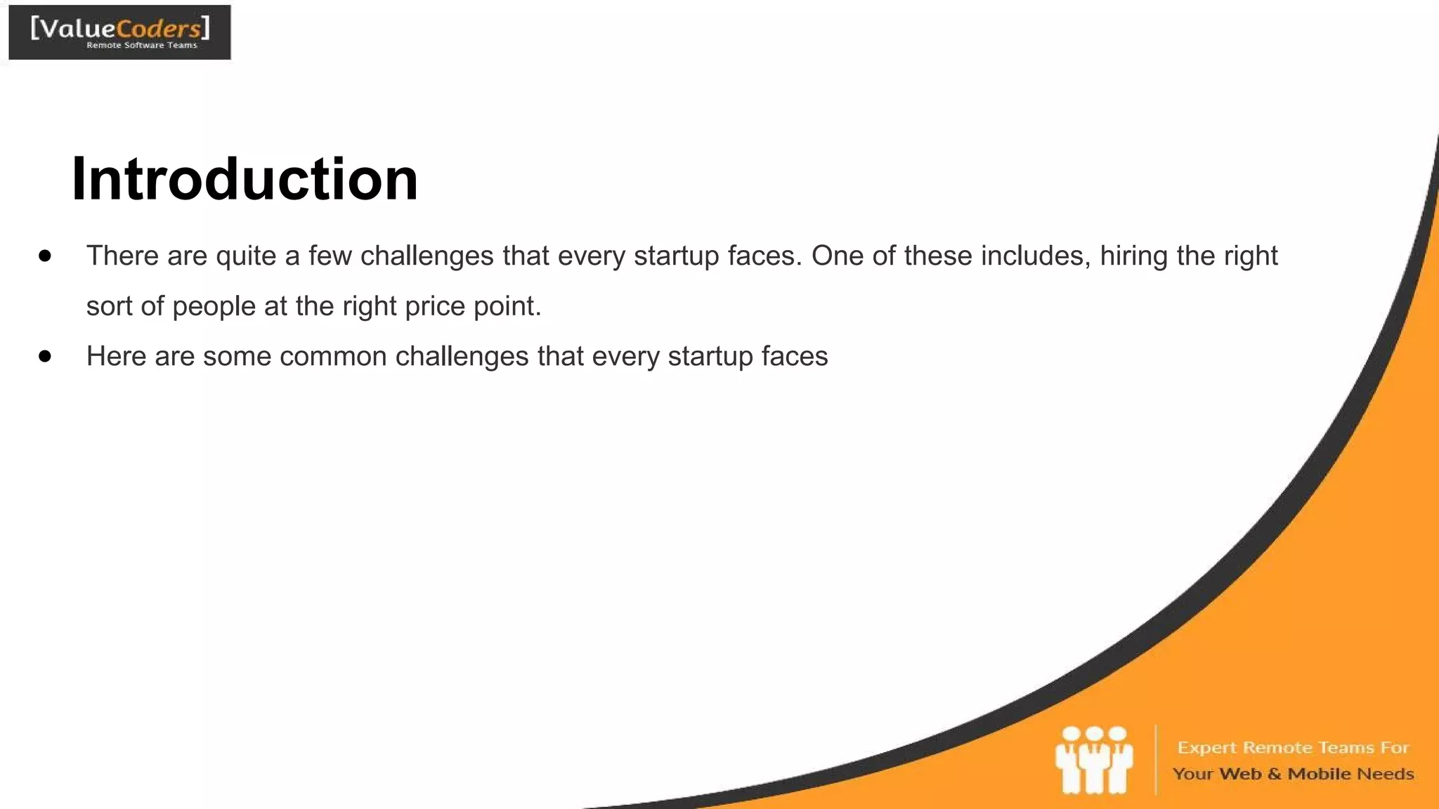 Introduction
● There are quite a few challenges that every startup faces. One of these includes, hiring the right
sort of people at the right price point.
● Here are some common challenges that every startup faces
 
