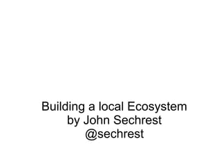 Building a local Ecosystem
by John Sechrest
@sechrest

 