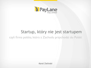 Startup, który nie jest startupem
czyli ﬁrma polska, która z Zachodu przychodzi do Polski




                      Karol Zielinski
 