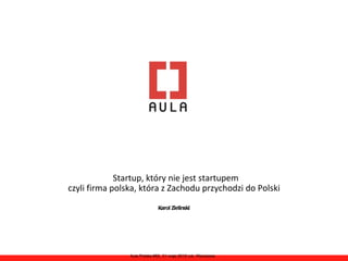 Startup, który nie jest startupem
czyli firma polska, która z Zachodu przychodzi do Polski
                              Karol Zielinski




                Aula Polska #82, 31 maja 2012 rok, Warszawa
 