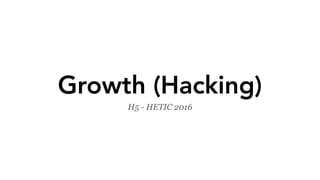 Growth (Hacking)
H5 - HETIC 2016
 
