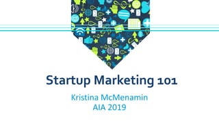 Kristina McMenamin
AIA 2019
Startup Marketing 101
 