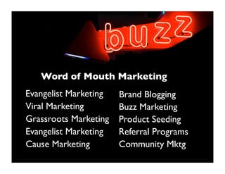 Word of Mouth Marketing
Evangelist Marketing   Brand Blogging
Viral Marketing        Buzz Marketing
Grassroots Marketing  ...